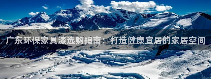 杏耀登陆测速：广东环保家具漆选购指南：打造健康宜居的家居空间