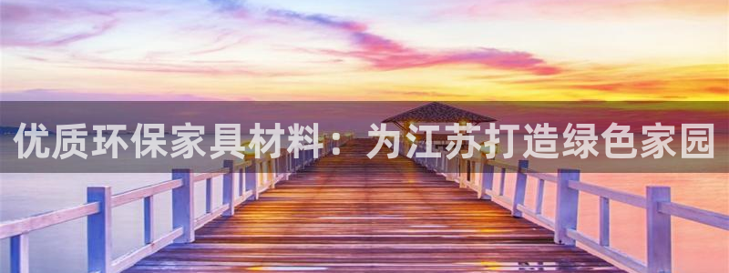 杏耀注册主管：优质环保家具材料：为江苏打造绿色家园