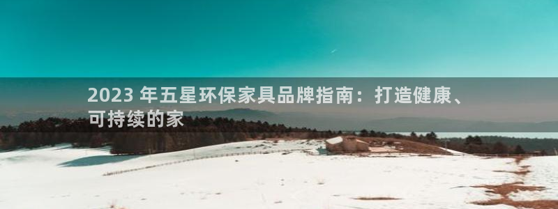 杏耀官网游戏：2023 年五星环保家具品牌指南：打造健康、
