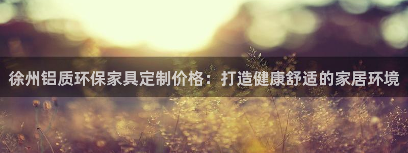 杏耀平台娱乐：徐州铝质环保家具定制价格：打造健康舒适的家居环