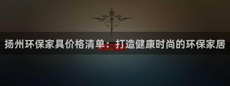 杏耀总代理：扬州环保家具价格清单：打造健康时尚的环保家居