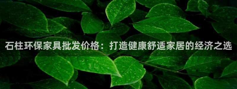 杏耀平台到底能玩吗：石柱环保家具批发价格：打造健康舒适家居的