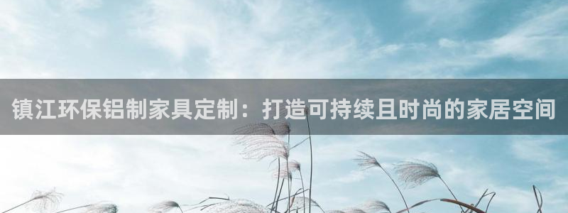 杏耀注册杏耀登陆：镇江环保铝制家具定制：打造可持续且时尚的家