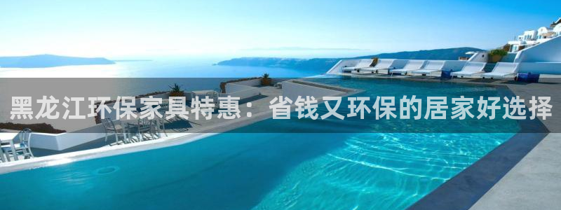 杏耀平台招商的流程：黑龙江环保家具特惠：省钱又环保的居家好选