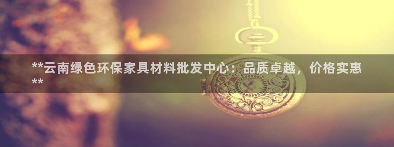 杏耀平台分红：**云南绿色环保家具材料批发中心：品质卓越，价