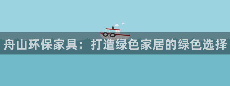 杏耀注册主管：舟山环保家具：打造绿色家居的绿色选择