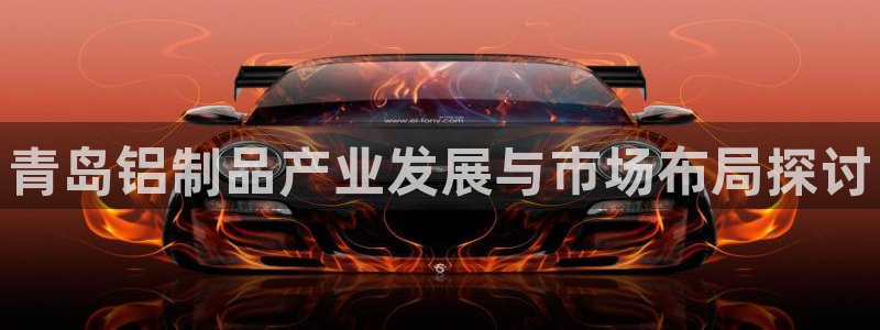 杏耀测速注册：青岛铝制品产业发展与市场布局探讨