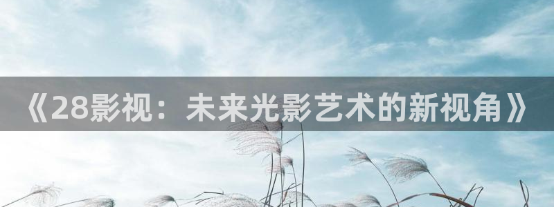 yy4480首播影院：《28影视：未来光影艺术的新视角》
