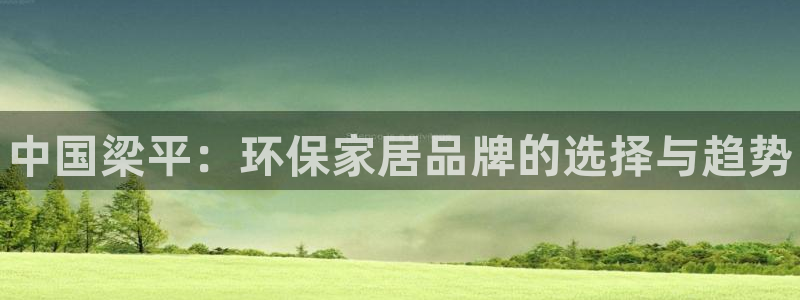 杏耀平台怎样：中国梁平：环保家居品牌的选择与趋势