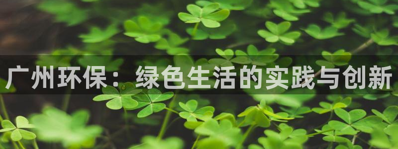 杏耀注册登陆：广州环保：绿色生活的实践与创新