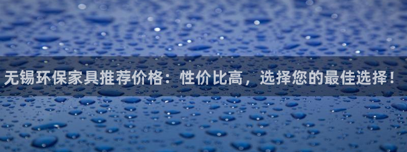 杏耀注册主管：无锡环保家具推荐价格：性价比高，选择您的最佳选